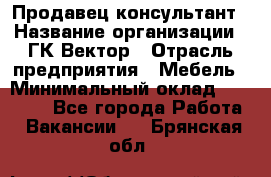 Продавец-консультант › Название организации ­ ГК Вектор › Отрасль предприятия ­ Мебель › Минимальный оклад ­ 15 000 - Все города Работа » Вакансии   . Брянская обл.